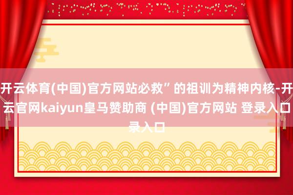 开云体育(中国)官方网站必救”的祖训为精神内核-开云官网kaiyun皇马赞助商 (中国)官方网站 登录入口