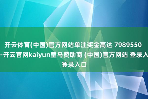 开云体育(中国)官方网站单注奖金高达 7989550 元-开云官网kaiyun皇马赞助商 (中国)官方网站 登录入口