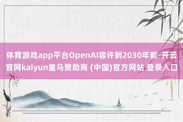 体育游戏app平台OpenAI容许到2030年前-开云官网kaiyun皇马赞助商 (中国)官方网站 登录入口