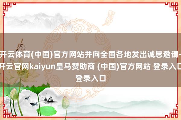 开云体育(中国)官方网站并向全国各地发出诚恳邀请-开云官网kaiyun皇马赞助商 (中国)官方网站 登录入口