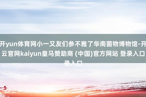 开yun体育网小一又友们参不雅了华南菌物博物馆-开云官网kaiyun皇马赞助商 (中国)官方网站 登录入口