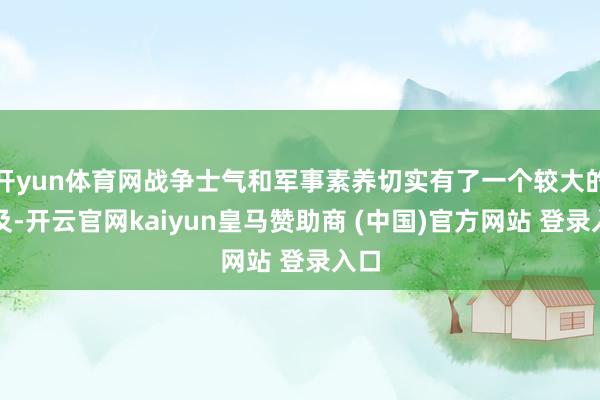 开yun体育网战争士气和军事素养切实有了一个较大的普及-开云官网kaiyun皇马赞助商 (中国)官方网站 登录入口