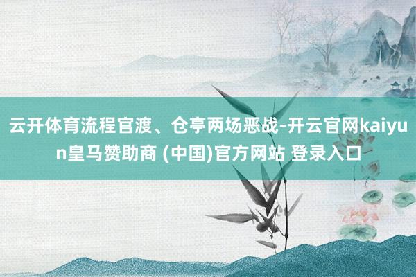 云开体育流程官渡、仓亭两场恶战-开云官网kaiyun皇马赞助商 (中国)官方网站 登录入口