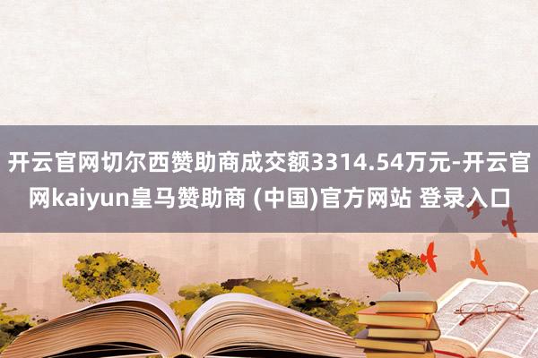 开云官网切尔西赞助商成交额3314.54万元-开云官网kaiyun皇马赞助商 (中国)官方网站 登录入口