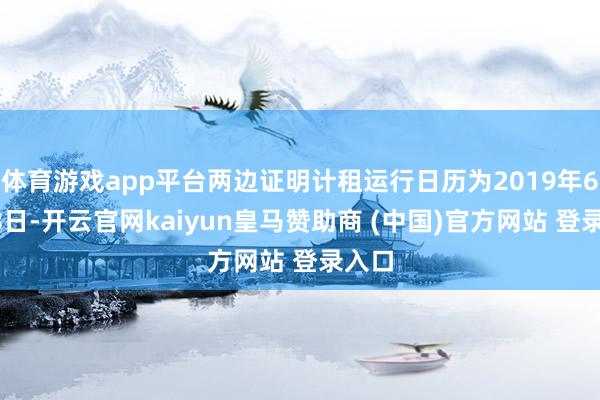 体育游戏app平台两边证明计租运行日历为2019年6月18日-开云官网kaiyun皇马赞助商 (中国)官方网站 登录入口