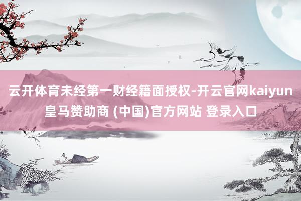 云开体育未经第一财经籍面授权-开云官网kaiyun皇马赞助商 (中国)官方网站 登录入口
