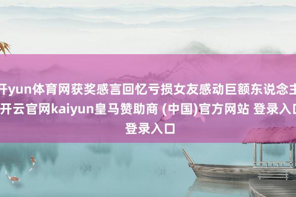 开yun体育网获奖感言回忆亏损女友感动巨额东说念主-开云官网kaiyun皇马赞助商 (中国)官方网站 登录入口