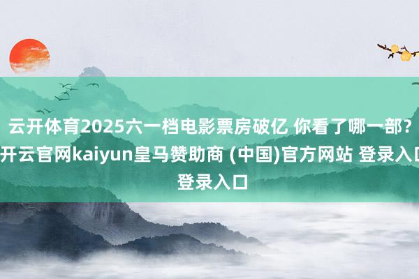 云开体育2025六一档电影票房破亿 你看了哪一部？-开云官网kaiyun皇马赞助商 (中国)官方网站 登录入口