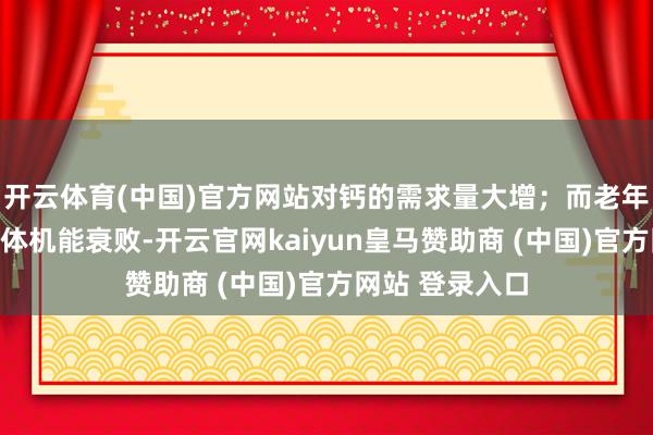开云体育(中国)官方网站对钙的需求量大增；而老年东谈主由于形体机能衰败-开云官网kaiyun皇马赞助商 (中国)官方网站 登录入口