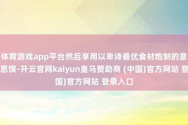 体育游戏app平台然后享用以卑诗最优食材炮制的意式好意思馔-开云官网kaiyun皇马赞助商 (中国)官方网站 登录入口