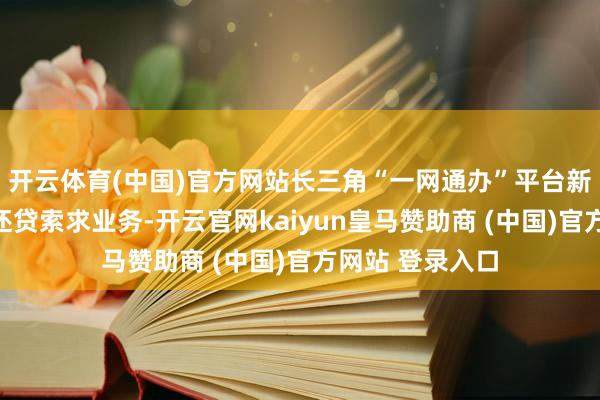 开云体育(中国)官方网站长三角“一网通办”平台新增他乡公积金还贷索求业务-开云官网kaiyun皇马赞助商 (中国)官方网站 登录入口