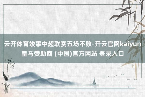云开体育竣事中超联赛五场不败-开云官网kaiyun皇马赞助商 (中国)官方网站 登录入口