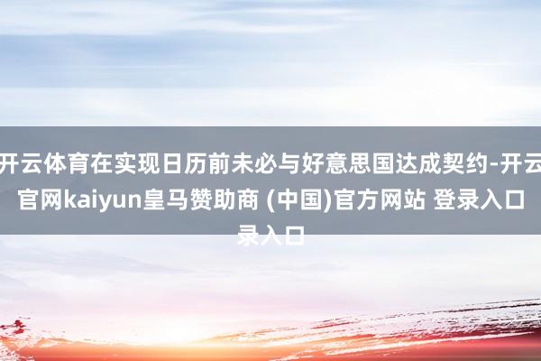 开云体育在实现日历前未必与好意思国达成契约-开云官网kaiyun皇马赞助商 (中国)官方网站 登录入口