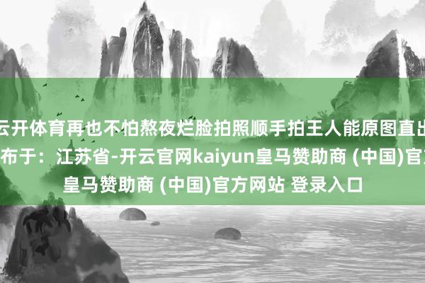 云开体育再也不怕熬夜烂脸拍照顺手拍王人能原图直出速速码住！！发布于：江苏省-开云官网kaiyun皇马赞助商 (中国)官方网站 登录入口