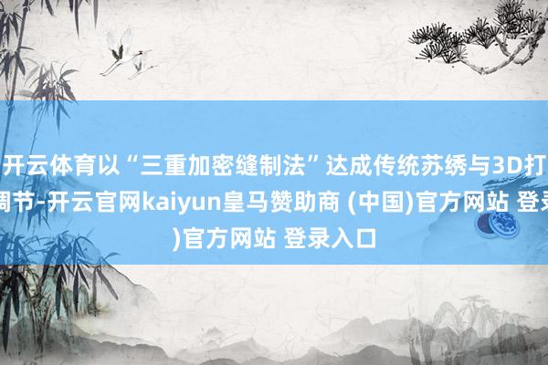 开云体育以“三重加密缝制法”达成传统苏绣与3D打印的调节-开云官网kaiyun皇马赞助商 (中国)官方网站 登录入口