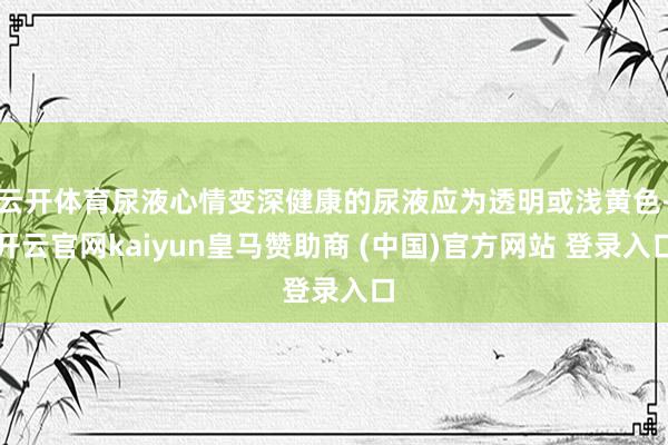 云开体育尿液心情变深健康的尿液应为透明或浅黄色-开云官网kaiyun皇马赞助商 (中国)官方网站 登录入口