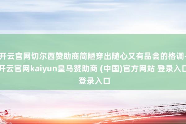 开云官网切尔西赞助商简陋穿出随心又有品尝的格调-开云官网kaiyun皇马赞助商 (中国)官方网站 登录入口