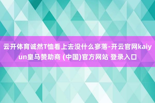 云开体育诚然T恤看上去没什么寥落-开云官网kaiyun皇马赞助商 (中国)官方网站 登录入口