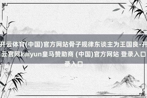 开云体育(中国)官方网站骨子规律东谈主为王国良-开云官网kaiyun皇马赞助商 (中国)官方网站 登录入口
