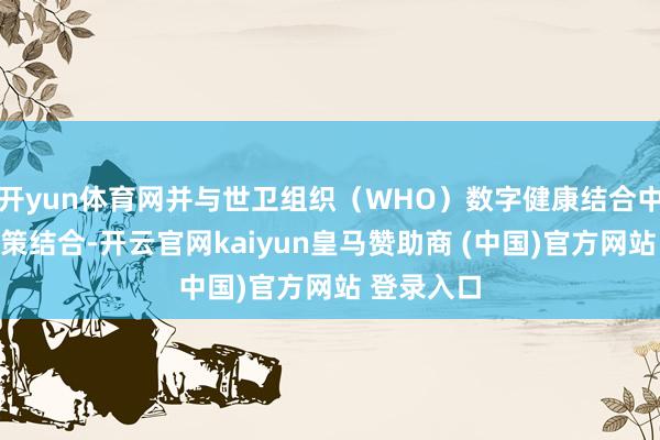 开yun体育网并与世卫组织（WHO）数字健康结合中心罢了政策结合-开云官网kaiyun皇马赞助商 (中国)官方网站 登录入口