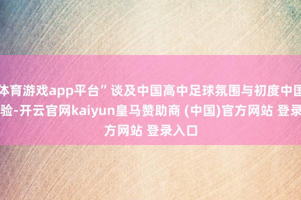 体育游戏app平台”谈及中国高中足球氛围与初度中国行体验-开云官网kaiyun皇马赞助商 (中国)官方网站 登录入口