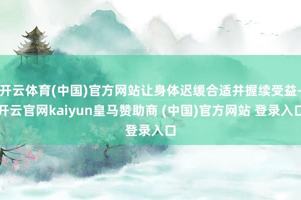 开云体育(中国)官方网站让身体迟缓合适并握续受益-开云官网kaiyun皇马赞助商 (中国)官方网站 登录入口