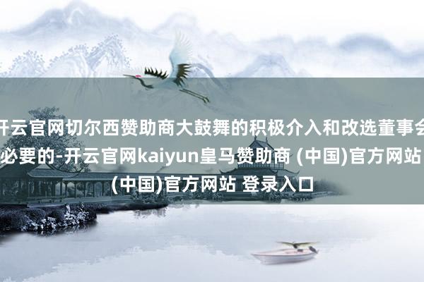 开云官网切尔西赞助商大鼓舞的积极介入和改选董事会是实时和必要的-开云官网kaiyun皇马赞助商 (中国)官方网站 登录入口