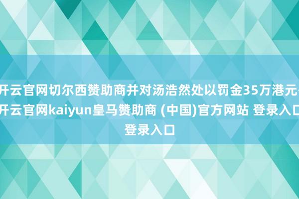 开云官网切尔西赞助商并对汤浩然处以罚金35万港元-开云官网kaiyun皇马赞助商 (中国)官方网站 登录入口