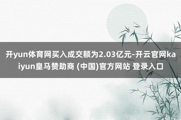 开yun体育网买入成交额为2.03亿元-开云官网kaiyun皇马赞助商 (中国)官方网站 登录入口