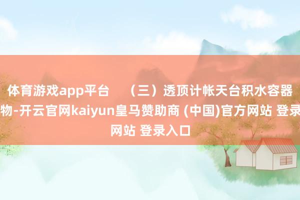 体育游戏app平台    （三）透顶计帐天台积水容器及杂物-开云官网kaiyun皇马赞助商 (中国)官方网站 登录入口