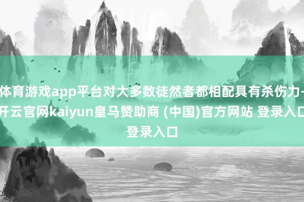 体育游戏app平台对大多数徒然者都相配具有杀伤力-开云官网kaiyun皇马赞助商 (中国)官方网站 登录入口