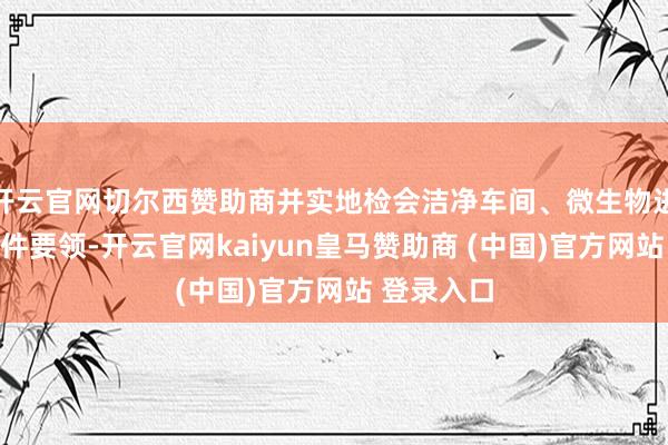 开云官网切尔西赞助商并实地检会洁净车间、微生物进修室等硬件要领-开云官网kaiyun皇马赞助商 (中国)官方网站 登录入口