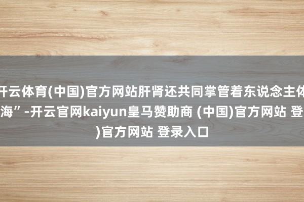 开云体育(中国)官方网站肝肾还共同掌管着东说念主体的“髓海”-开云官网kaiyun皇马赞助商 (中国)官方网站 登录入口