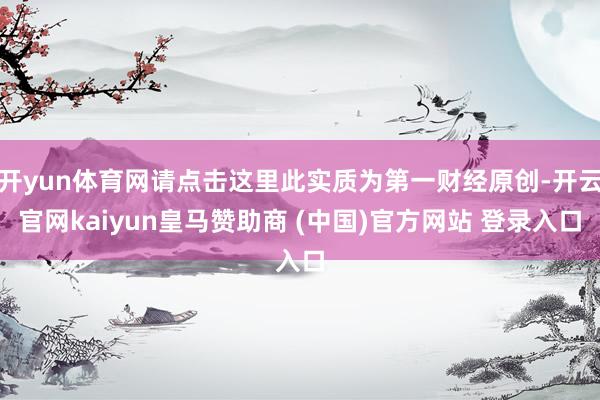 开yun体育网请点击这里此实质为第一财经原创-开云官网kaiyun皇马赞助商 (中国)官方网站 登录入口
