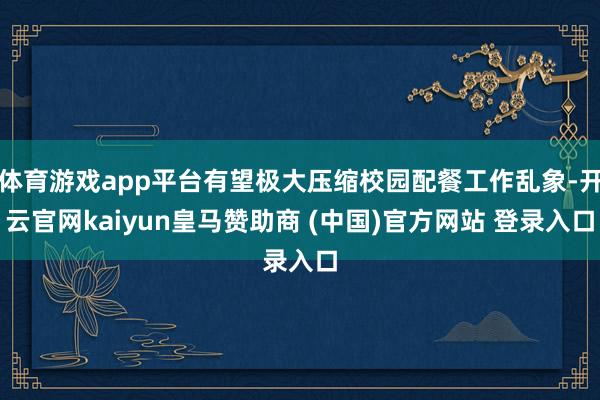 体育游戏app平台有望极大压缩校园配餐工作乱象-开云官网kaiyun皇马赞助商 (中国)官方网站 登录入口