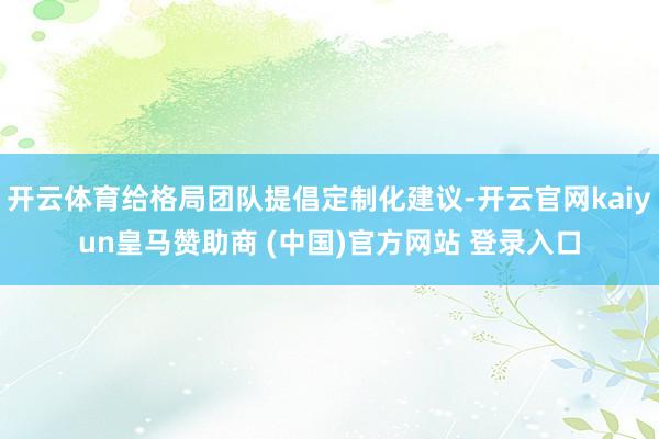 开云体育给格局团队提倡定制化建议-开云官网kaiyun皇马赞助商 (中国)官方网站 登录入口