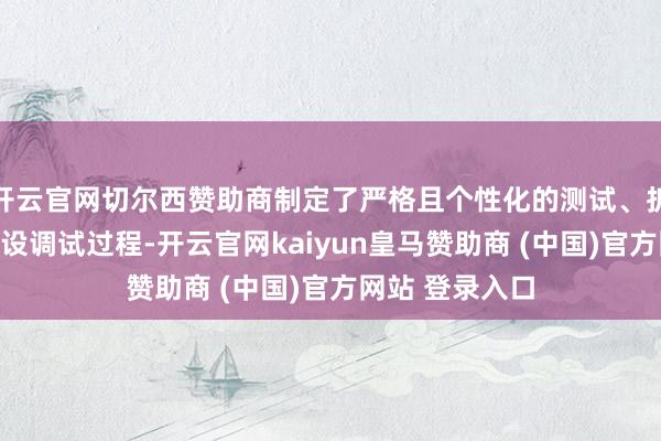 开云官网切尔西赞助商制定了严格且个性化的测试、拆卸、运载及安设调试过程-开云官网kaiyun皇马赞助商 (中国)官方网站 登录入口