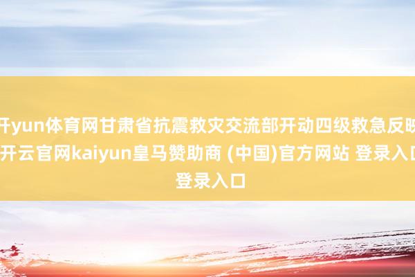 开yun体育网甘肃省抗震救灾交流部开动四级救急反映-开云官网kaiyun皇马赞助商 (中国)官方网站 登录入口