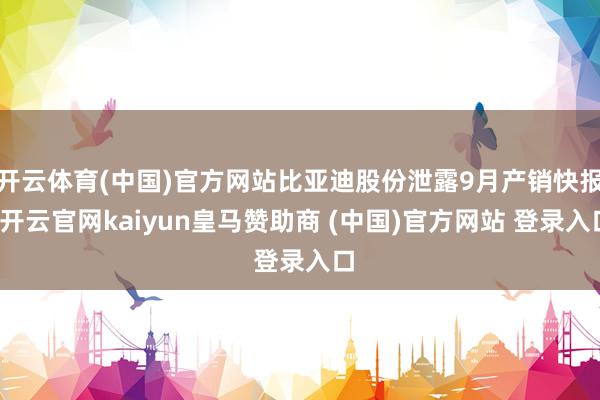 开云体育(中国)官方网站比亚迪股份泄露9月产销快报-开云官网kaiyun皇马赞助商 (中国)官方网站 登录入口