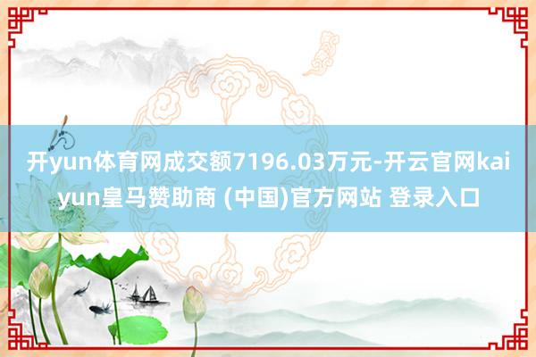 开yun体育网成交额7196.03万元-开云官网kaiyun皇马赞助商 (中国)官方网站 登录入口
