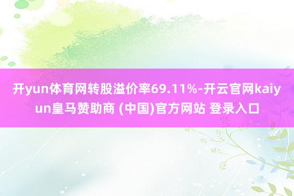 开yun体育网转股溢价率69.11%-开云官网kaiyun皇马赞助商 (中国)官方网站 登录入口
