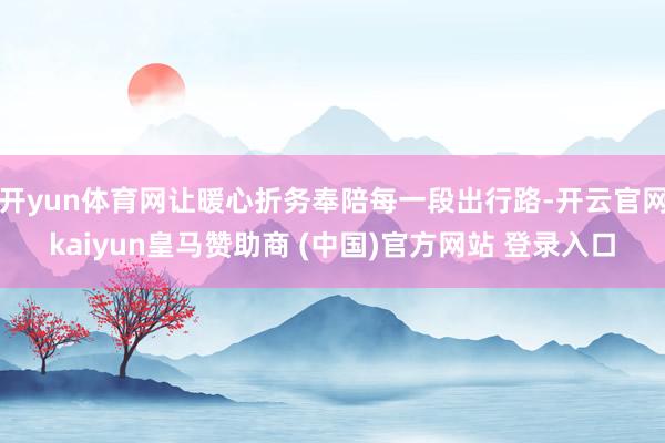 开yun体育网让暖心折务奉陪每一段出行路-开云官网kaiyun皇马赞助商 (中国)官方网站 登录入口