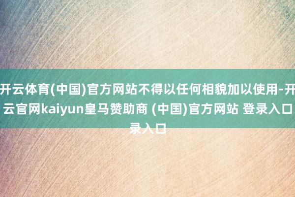 开云体育(中国)官方网站不得以任何相貌加以使用-开云官网kaiyun皇马赞助商 (中国)官方网站 登录入口