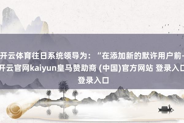 开云体育往日系统领导为：“在添加新的默许用户前-开云官网kaiyun皇马赞助商 (中国)官方网站 登录入口