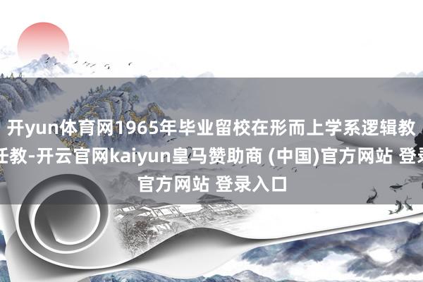 开yun体育网1965年毕业留校在形而上学系逻辑教研室任教-开云官网kaiyun皇马赞助商 (中国)官方网站 登录入口