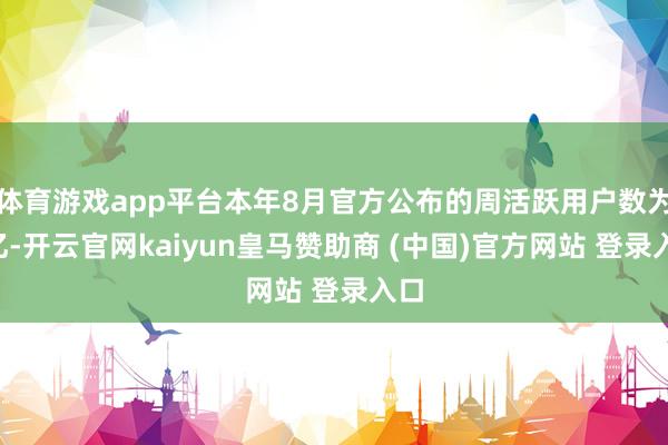 体育游戏app平台本年8月官方公布的周活跃用户数为7亿-开云官网kaiyun皇马赞助商 (中国)官方网站 登录入口
