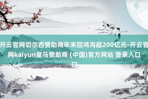 开云官网切尔西赞助商年来回鸿沟超200亿元-开云官网kaiyun皇马赞助商 (中国)官方网站 登录入口