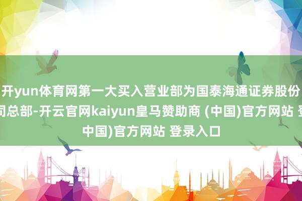 开yun体育网第一大买入营业部为国泰海通证券股份有限公司总部-开云官网kaiyun皇马赞助商 (中国)官方网站 登录入口