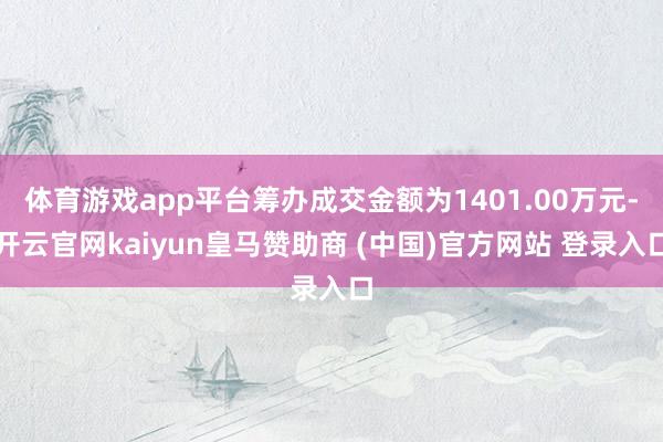 体育游戏app平台筹办成交金额为1401.00万元-开云官网kaiyun皇马赞助商 (中国)官方网站 登录入口