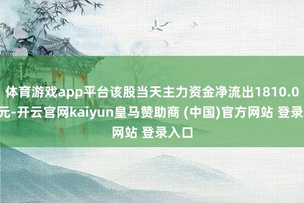 体育游戏app平台该股当天主力资金净流出1810.01万元-开云官网kaiyun皇马赞助商 (中国)官方网站 登录入口
